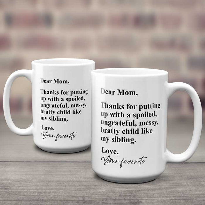 15 oz large funny coffee mug for mom from her favorite child! "Dear Mom, Thanks for putting up with a spoiled, ungrateful, messy, bratty child like my sibling. Love, your favorite.